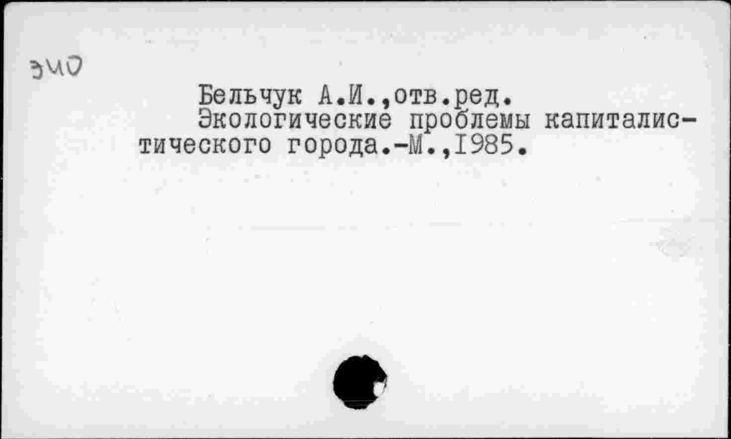 ﻿Белъчук А.И.,отв.ред.
Экологические проблемы капиталис тического города.-М.,1985.